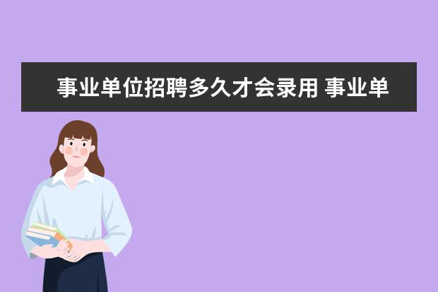 事业单位招聘多久才会录用 事业单位公开招聘从考试到录用一般需要多长时间? - ...