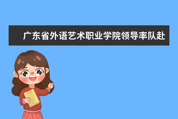 广东省外语艺术职业学院领导率队赴北京考察校企合作办学项目
