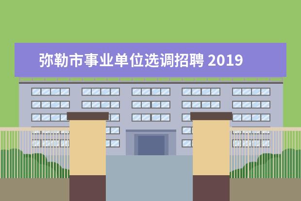 弥勒市事业单位选调招聘 2019云南红河州弥勒市城区中小学选调教师公告【50人...