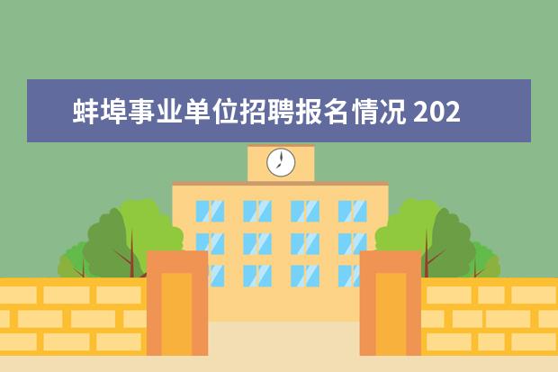 蚌埠事业单位招聘报名情况 2023年安徽省蚌埠市事业单位国有企业引进紧缺人才10...