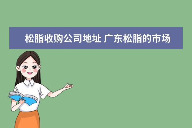 松脂收购公司地址 广东松脂的市场收购价格?