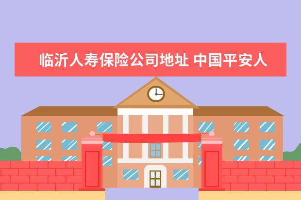 临沂人寿保险公司地址 中国平安人寿保险股份有限公司临沂市兰陵支公司怎么...