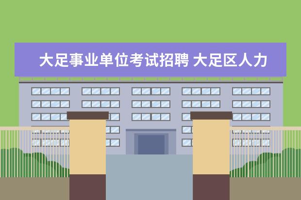 大足事业单位考试招聘 大足区人力资源和社会保障局事业单位人事管理科在哪...