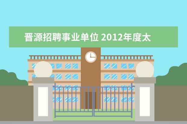 晋源招聘事业单位 2012年度太原市国土资源局直属事业单位公开招聘工作...