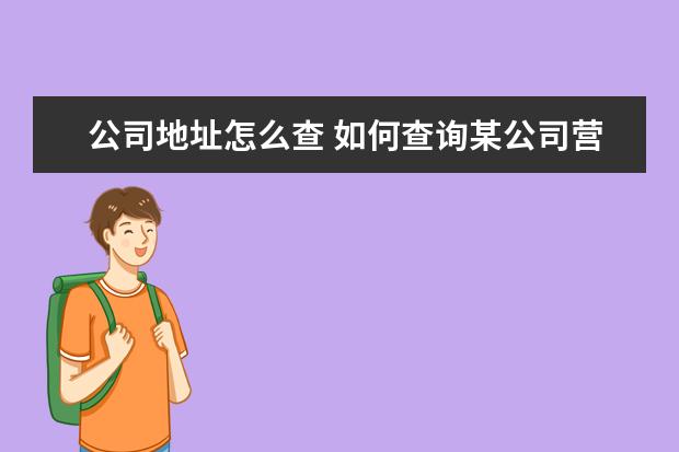 公司地址怎么查 如何查询某公司营业执照地址