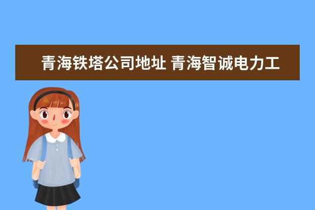 青海铁塔公司地址 青海智诚电力工程有限公司怎么样?