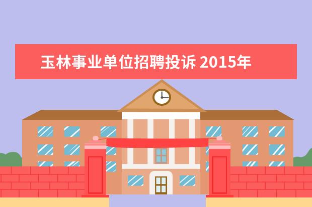 玉林事业单位招聘投诉 2015年广西玉林市事业单位招聘考试报名时间及考试时...