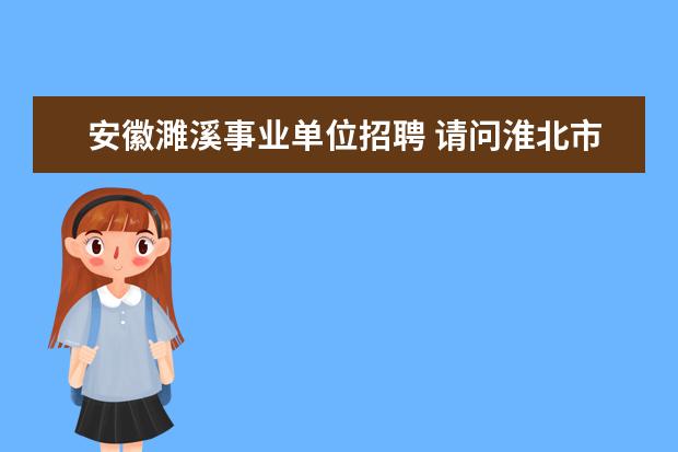 安徽濉溪事业单位招聘 请问淮北市濉溪县2020年上半年公开招聘事业单位工作...