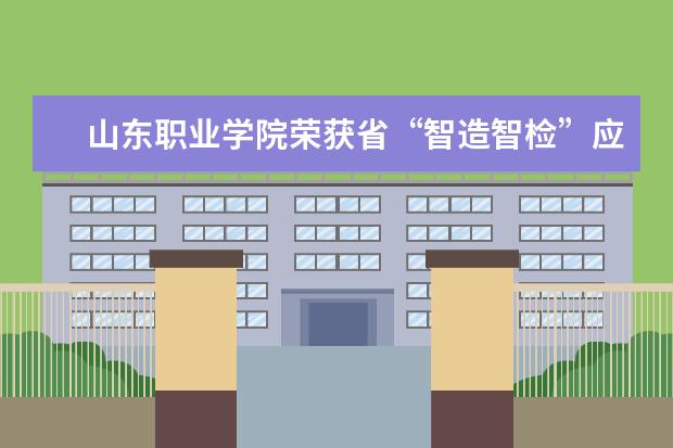 山东职业学院荣获省“智造智检”应用技能大赛二等奖