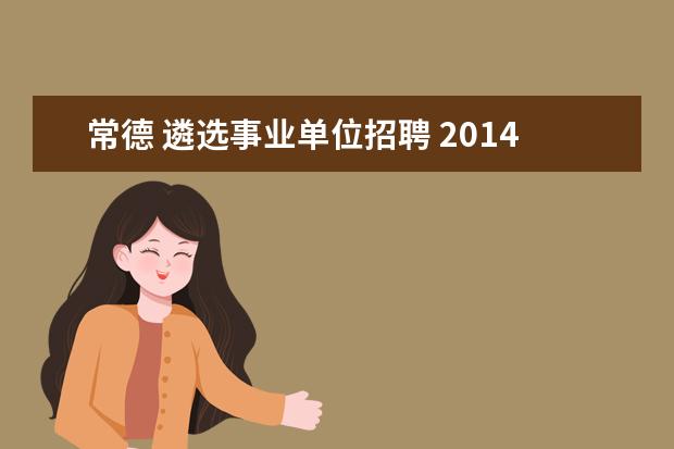 常德 遴选事业单位招聘 2014年湖南常德武陵区事业单位公开招聘500名网格员...