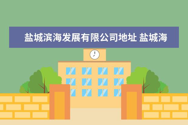 盐城滨海发展有限公司地址 盐城海兴搬到滨海了吗