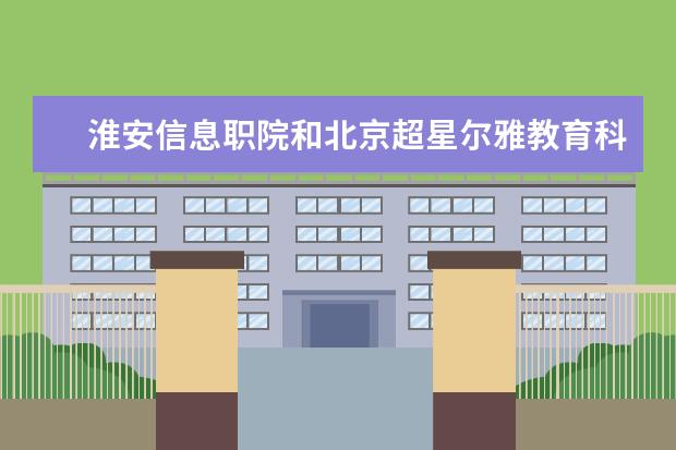 淮安信息职院和北京超星尔雅教育科技有限公司共建研究中心签约揭牌