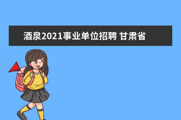 酒泉2021事业单位招聘 甘肃省省考面试分数