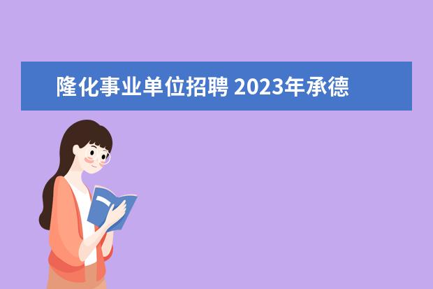 隆化事业单位招聘 2023年承德市双滦区市双滦区事业单位公开招聘工作人...