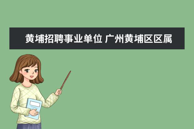 黄埔招聘事业单位 广州黄埔区区属事业编和省属事业偏哪个挣钱多? - 百...