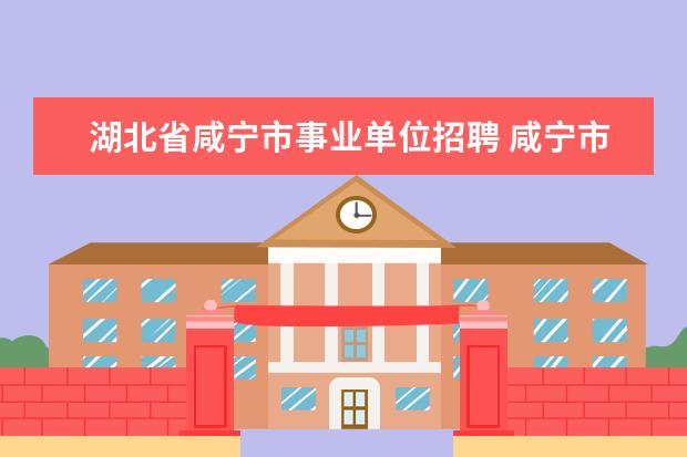 湖北省咸宁市事业单位招聘 咸宁市教育局重要发布公开招聘?