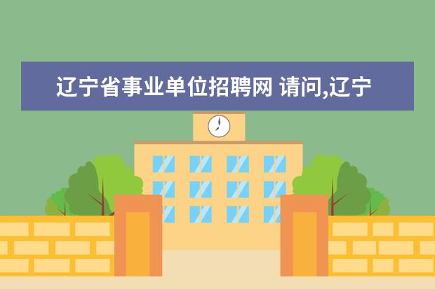 辽宁省事业单位招聘网 请问,辽宁人事考试网上面的事业单位招聘考试,也没说...