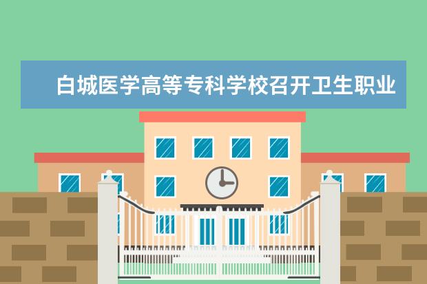 白城医学高等专科学校召开卫生职业教育改革与发展专题报告会