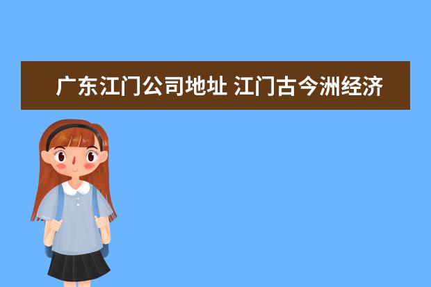 广东江门公司地址 江门古今洲经济开发区有哪些企业,急用