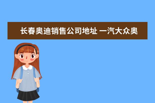 长春奥迪销售公司地址 一汽大众奥迪搬迁杭州哪个区