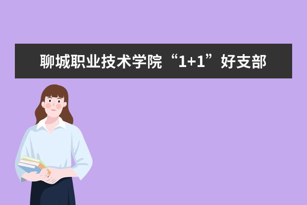 聊城职业技术学院“1+1”好支部共建让“五个好”落地生根