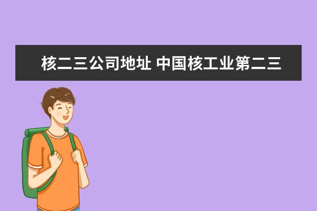 核二三公司地址 中国核工业第二三建设公司在洛阳有分公司吗?? - 百...