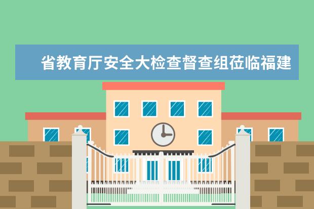 省教育厅安全大检查督查组莅临福建农业职业技术学院检查指导