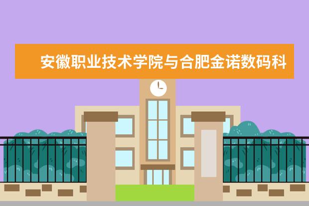 安徽职业技术学院与合肥金诺数码科技有限公司就共建“金诺”班举行签字仪式