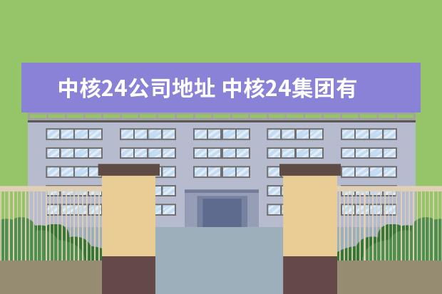中核24公司地址 中核24集团有限公司西北公司怎么样