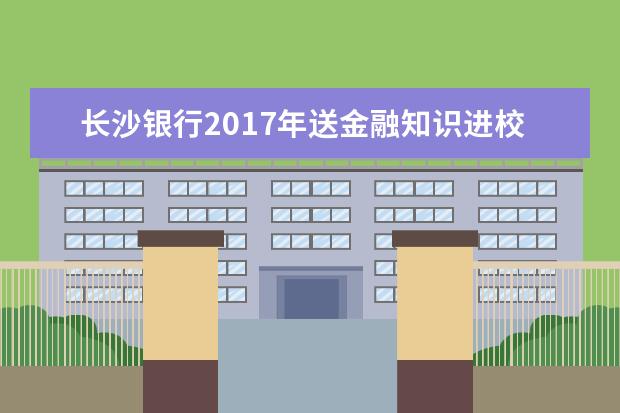 长沙银行2017年送金融知识进校园活动在湖南潇湘技师学院举行