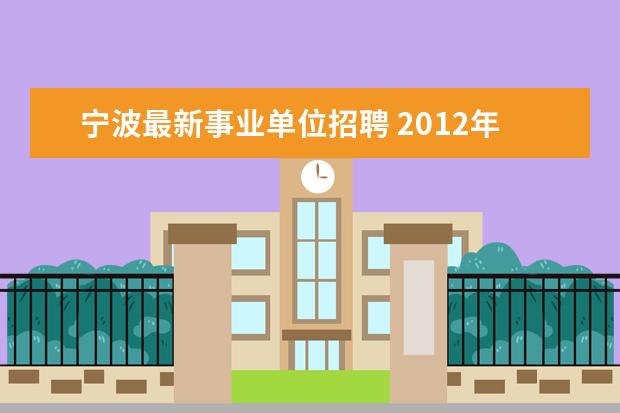 宁波最新事业单位招聘 2012年浙江宁波余姚事业单位招聘报考时间,谁知道? -...