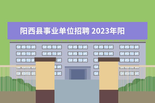 阳西县事业单位招聘 2023年阳江阳西县公开招聘教师公告?