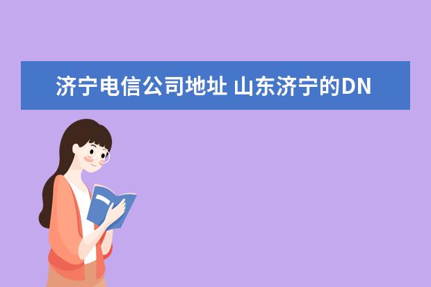 济宁电信公司地址 山东济宁的DNS服务器地址是什么?