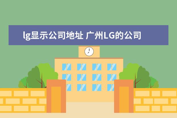 lg显示公司地址 广州LG的公司在哪里啊?