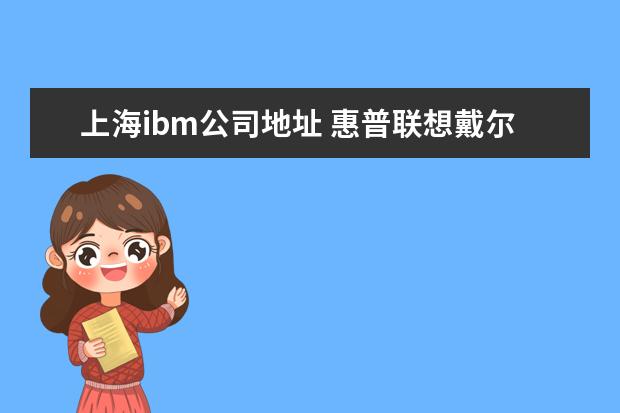 上海ibm公司地址 惠普联想戴尔华硕宏基IBM苹果这些品牌的中国总部在...