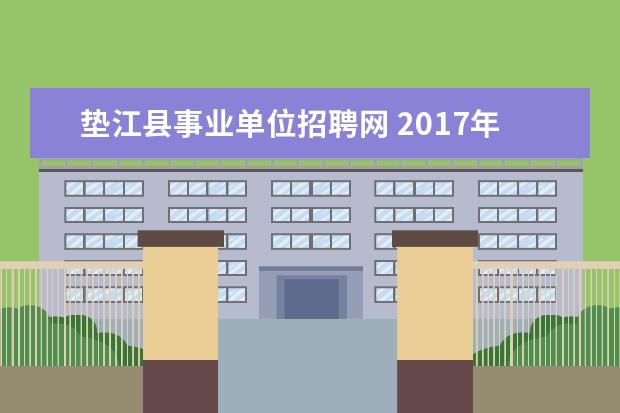 垫江县事业单位招聘网 2017年第四季重庆垫江县机关事业单位遴选公告 - 百...