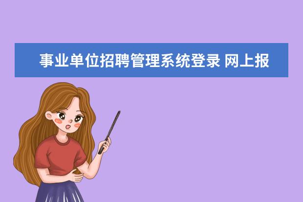 事业单位招聘管理系统登录 网上报考事业单位怎么报名?