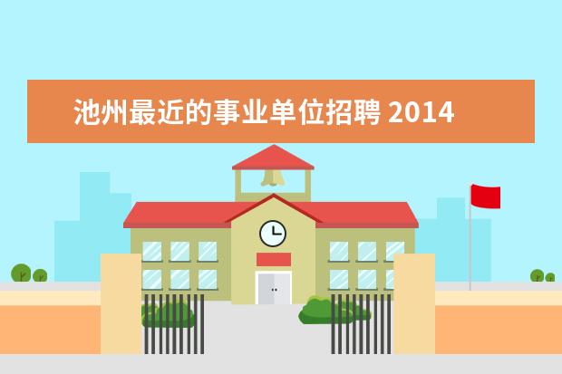 池州最近的事业单位招聘 2014下半年池州贵池区事业单位考试笔试时间 - 百度...