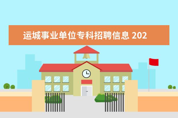 运城事业单位专科招聘信息 2022年山西运城市直事业单位高等院校引进高素质青年...