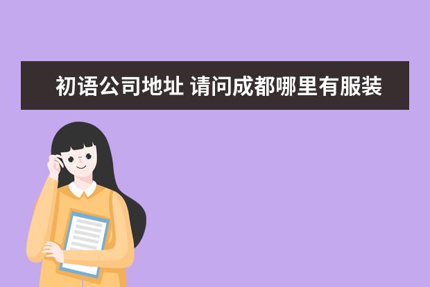 初语公司地址 请问成都哪里有服装尾货批发市场? 请告知具体地点、...
