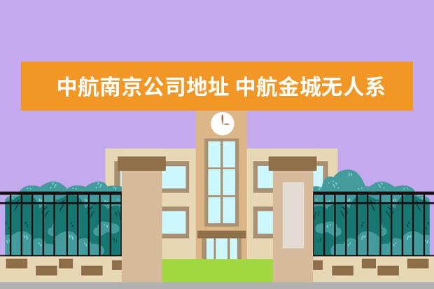 中航南京公司地址 中航金城无人系统有限公司电话是多少?