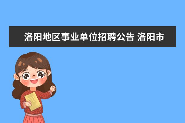 洛阳地区事业单位招聘公告 洛阳市部分事业单位招聘101人什么时候报名,报名入口...