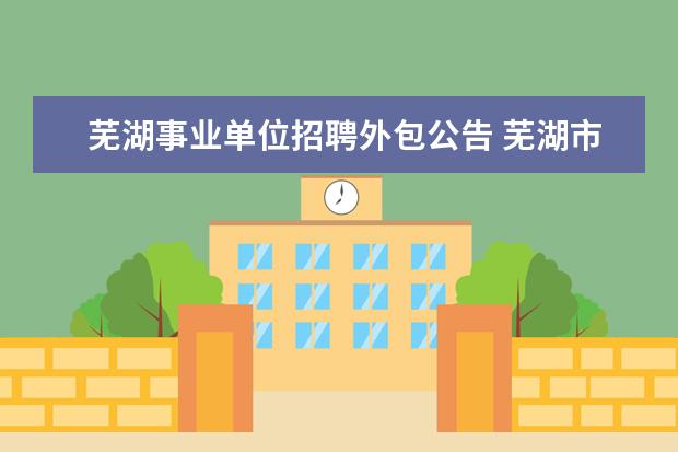 芜湖事业单位招聘外包公告 芜湖市事业单位招聘147人公告?