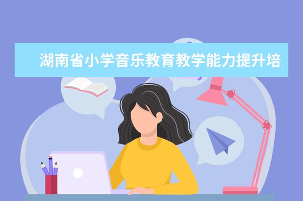 湖南省小学音乐教育教学能力提升培训班在湖南第一师范学院开班