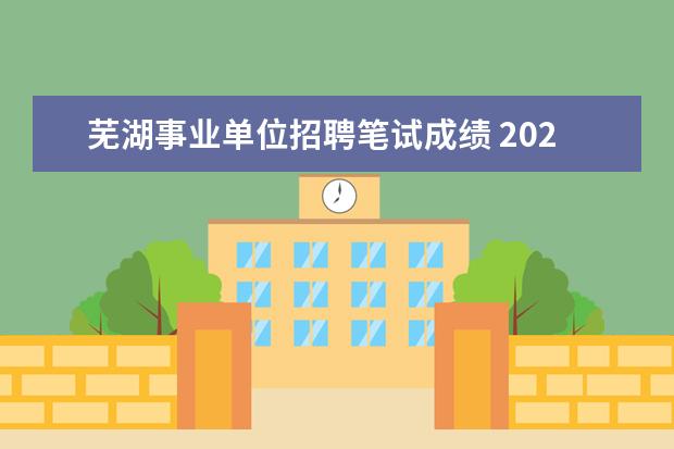 芜湖事业单位招聘笔试成绩 2020安徽芜湖市事业单位招聘笔试内容是什么? - 百度...