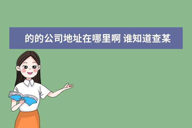 的的公司地址在哪里啊 谁知道查某家注册公司地址怎么查?