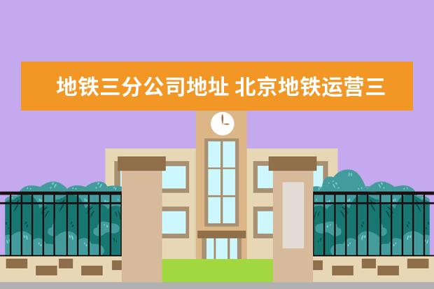 地铁三分公司地址 北京地铁运营三分公司负责哪条路线
