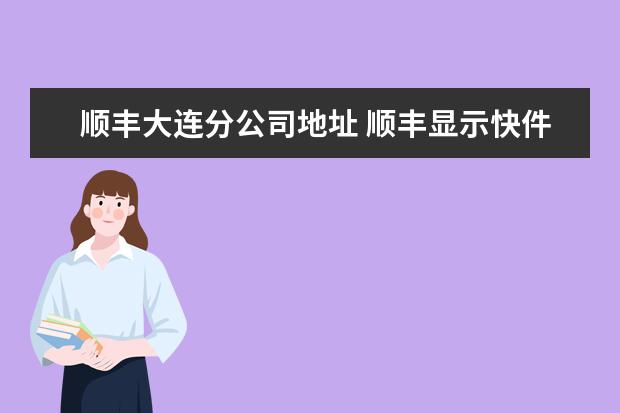 顺丰大连分公司地址 顺丰显示快件在【大连甘井子集散中心】,我想知道大...