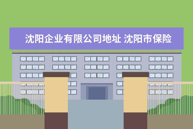 沈阳企业有限公司地址 沈阳市保险公司地址电话号码