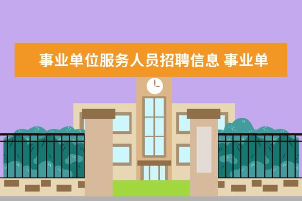 事业单位服务人员招聘信息 事业单位招聘,我发现编制方面有事业编制和公共服务...